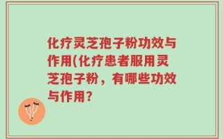 化疗灵芝孢子粉功效与作用(化疗患者服用灵芝孢子粉，有哪些功效与作用？