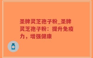 圣牌灵芝孢子粉_圣牌灵芝孢子粉：提升免疫力，增强健康