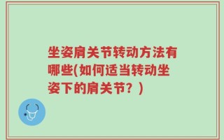 坐姿肩关节转动方法有哪些(如何适当转动坐姿下的肩关节？)