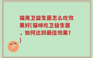 猫用卫益生菌怎么吃效果好(猫咪吃卫益生菌，如何达到最佳效果？)