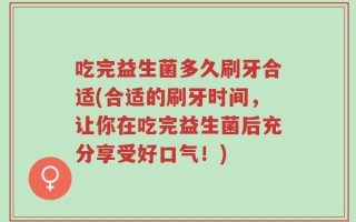 吃完益生菌多久刷牙合适(合适的刷牙时间，让你在吃完益生菌后充分享受好口气！)