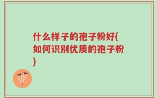 什么样子的孢子粉好(如何识别优质的孢子粉)