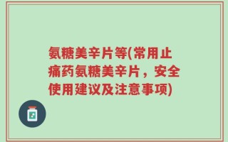氨糖美辛片等(常用止痛药氨糖美辛片，安全使用建议及注意事项)