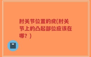 肘关节位置的疣(肘关节上的凸起部位应该在哪？)