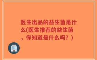 医生出品的益生菌是什么(医生推荐的益生菌，你知道是什么吗？)