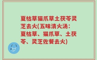 夏枯草猫爪草土茯苓灵芝去火(五味清火汤：夏枯草、猫爪草、土茯苓、灵芝佐餐去火)