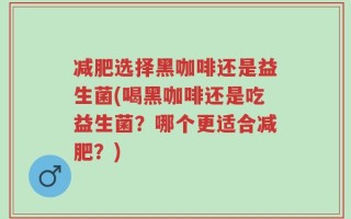 减肥选择黑咖啡还是益生菌(喝黑咖啡还是吃益生菌？哪个更适合减肥？)
