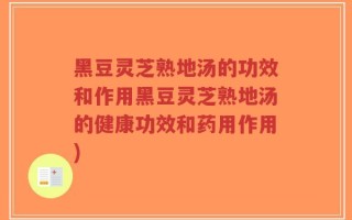 黑豆灵芝熟地汤的功效和作用黑豆灵芝熟地汤的健康功效和药用作用)