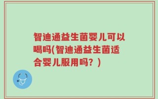智迪通益生菌婴儿可以喝吗(智迪通益生菌适合婴儿服用吗？)