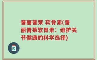 普丽普莱 软骨素(普丽普莱软骨素：维护关节健康的科学选择)
