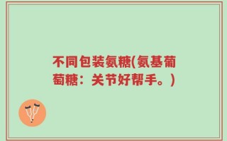 不同包装氨糖(氨基葡萄糖：关节好帮手。)