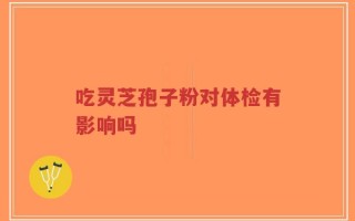 吃灵芝孢子粉对体检有影响吗