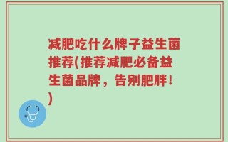减肥吃什么牌子益生菌推荐(推荐减肥必备益生菌品牌，告别肥胖！)