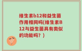 维生素b12和益生菌作用相同吗(维生素B12与益生菌具有类似的功能吗？)