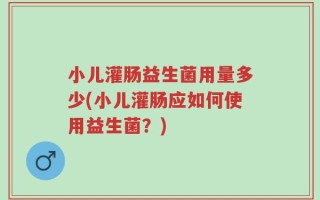 小儿灌肠益生菌用量多少(小儿灌肠应如何使用益生菌？)