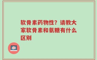 软骨素药物性？请教大家软骨素和氨糖有什么区别