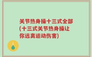 关节热身操十三式全部(十三式关节热身操让你远离运动伤害)