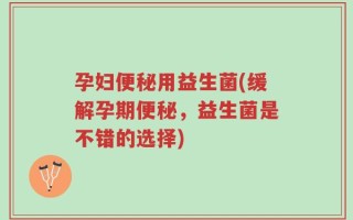 孕妇便秘用益生菌(缓解孕期便秘，益生菌是不错的选择)