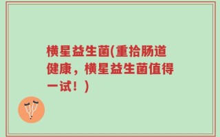 横星益生菌(重拾肠道健康，横星益生菌值得一试！)