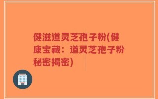 健滋道灵芝孢子粉(健康宝藏：道灵芝孢子粉秘密揭密)