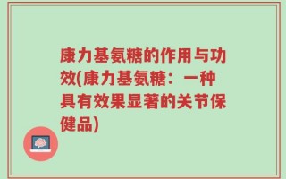 康力基氨糖的作用与功效(康力基氨糖：一种具有效果显著的关节保健品)