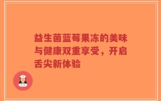 益生菌蓝莓果冻的美味与健康双重享受，开启舌尖新体验