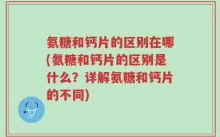 氨糖和钙片的区别在哪(氨糖和钙片的区别是什么？详解氨糖和钙片的不同)