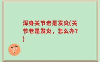 浑身关节老是发炎(关节老是发炎，怎么办？)