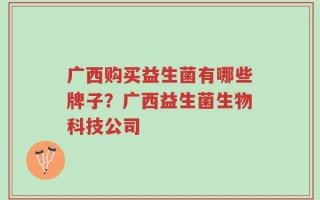 广西购买益生菌有哪些牌子？广西益生菌生物科技公司