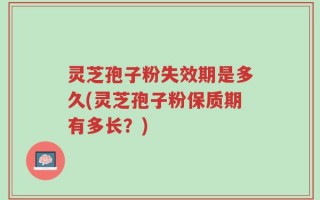 灵芝孢子粉失效期是多久(灵芝孢子粉保质期有多长？)
