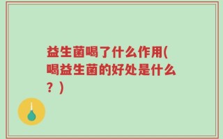 益生菌喝了什么作用(喝益生菌的好处是什么？)