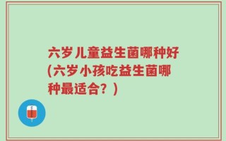 六岁儿童益生菌哪种好(六岁小孩吃益生菌哪种最适合？)
