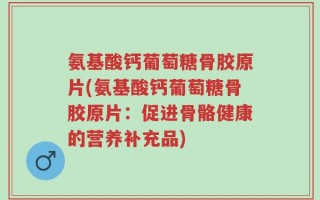 氨基酸钙葡萄糖骨胶原片(氨基酸钙葡萄糖骨胶原片：促进骨骼健康的营养补充品)