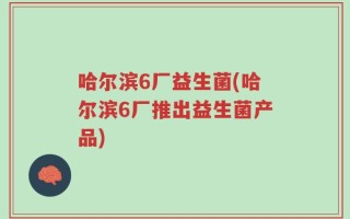 哈尔滨6厂益生菌(哈尔滨6厂推出益生菌产品)