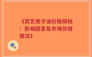 《灵艺孢子油价格探秘：影响因素及市场价格情况》