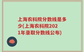 上海农科院分数线是多少(上海农科院2021年录取分数线公布)