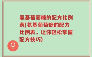 氨基葡萄糖的配方比例表(氨基葡萄糖的配方比例表，让你轻松掌握配方技巧)