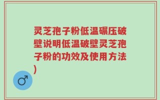 灵芝孢子粉低温碾压破壁说明低温破壁灵芝孢子粉的功效及使用方法)