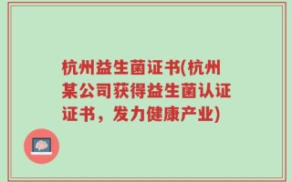 杭州益生菌证书(杭州某公司获得益生菌认证证书，发力健康产业)
