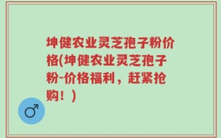 坤健农业灵芝孢子粉价格(坤健农业灵芝孢子粉-价格福利，赶紧抢购！)