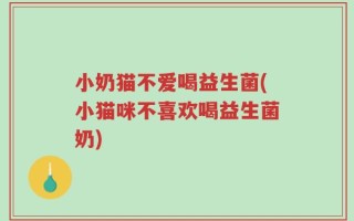 小奶猫不爱喝益生菌(小猫咪不喜欢喝益生菌奶)