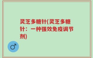 灵芝多糖针(灵芝多糖针：一种强效免疫调节剂)