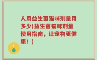 人用益生菌猫咪剂量用多少(益生菌猫咪剂量使用指南，让宠物更健康！)