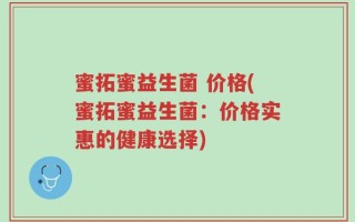 蜜拓蜜益生菌 价格(蜜拓蜜益生菌：价格实惠的健康选择)