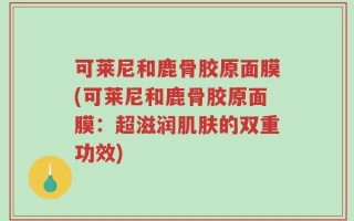 可莱尼和鹿骨胶原面膜(可莱尼和鹿骨胶原面膜：超滋润肌肤的双重功效)