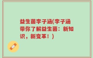 益生菌李子涵(李子涵带你了解益生菌：新知识，新变革！)