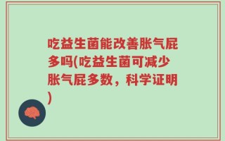 吃益生菌能改善胀气屁多吗(吃益生菌可减少胀气屁多数，科学证明)