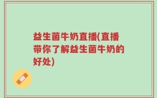 益生菌牛奶直播(直播带你了解益生菌牛奶的好处)