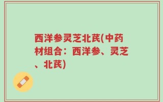 西洋参灵芝北芪(中药材组合：西洋参、灵芝、北芪)