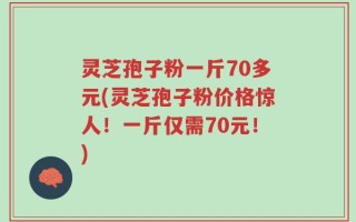 灵芝孢子粉一斤70多元(灵芝孢子粉价格惊人！一斤仅需70元！)
